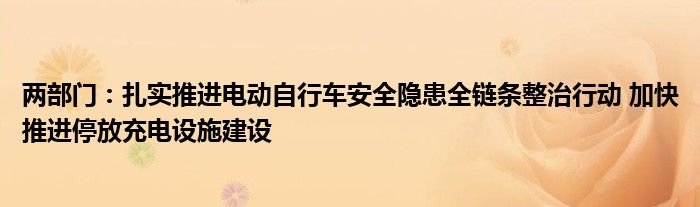 两部门：扎实推进电动自行车安全隐患全链条整治行动 加快推进停放充电设施建设