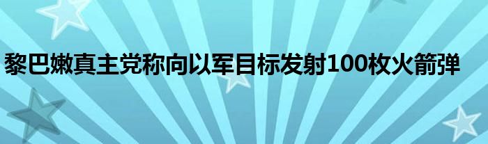 黎巴嫩真主党称向以军目标发射100枚火箭弹