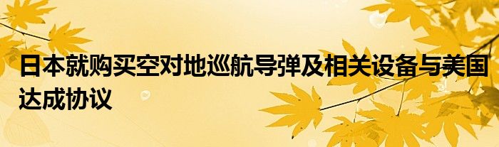 日本就购买空对地巡航导弹及相关设备与美国达成协议