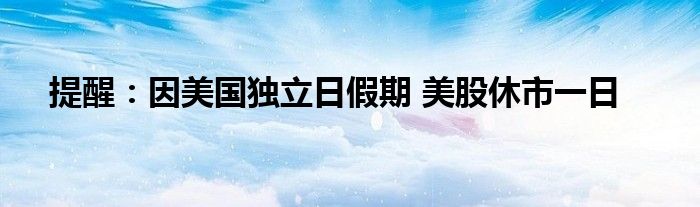 提醒：因美国独立日假期 美股休市一日