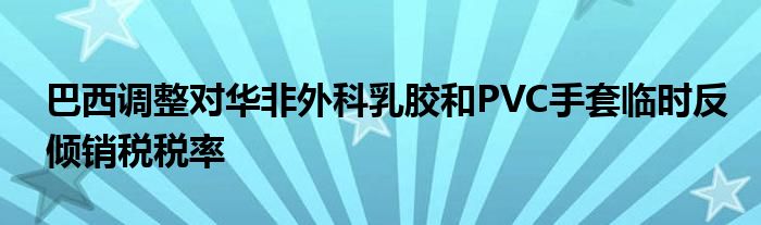 巴西调整对华非外科乳胶和PVC手套临时反倾销税税率