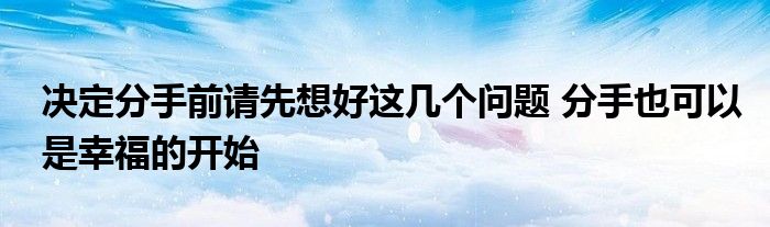 决定分手前请先想好这几个问题 分手也可以是幸福的开始