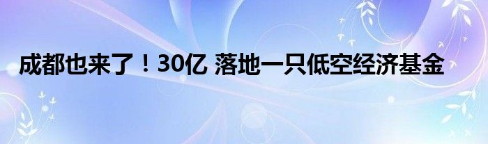 成都也来了！30亿 落地一只低空经济基金