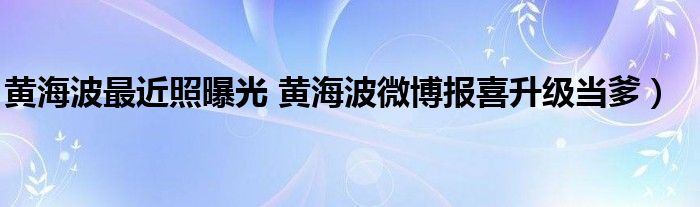 黄海波最近照曝光 黄海波微博报喜升级当爹）