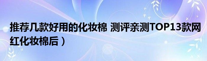 推荐几款好用的化妆棉 测评亲测TOP13款网红化妆棉后）