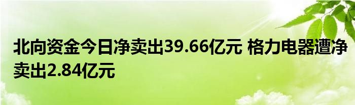 北向资金今日净卖出39.66亿元 格力电器遭净卖出2.84亿元