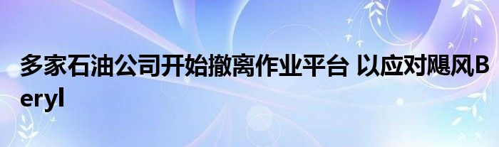 多家石油公司开始撤离作业平台 以应对飓风Beryl