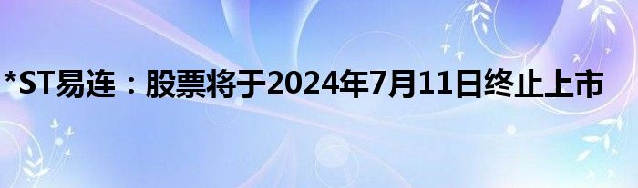 *ST易连：股票将于2024年7月11日终止上市