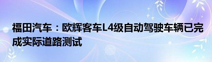 福田汽车：欧辉客车L4级自动驾驶车辆已完成实际道路测试