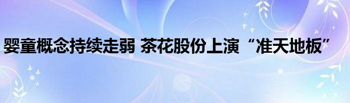 婴童概念持续走弱 茶花股份上演“准天地板”