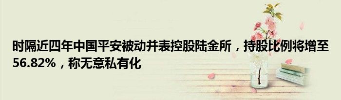 时隔近四年中国平安被动并表控股陆金所，持股比例将增至56.82%，称无意私有化