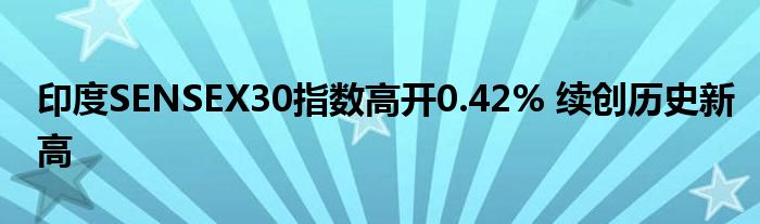 印度SENSEX30指数高开0.42% 续创历史新高