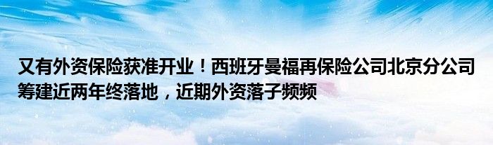 又有外资保险获准开业！西班牙曼福再保险公司北京分公司筹建近两年终落地，近期外资落子频频