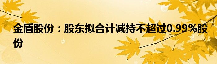 金盾股份：股东拟合计减持不超过0.99%股份