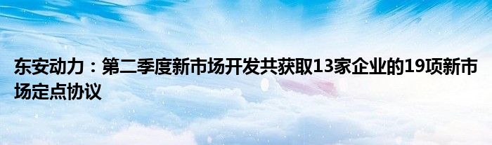 东安动力：第二季度新市场开发共获取13家企业的19项新市场定点协议