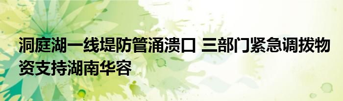 洞庭湖一线堤防管涌溃口 三部门紧急调拨物资支持湖南华容