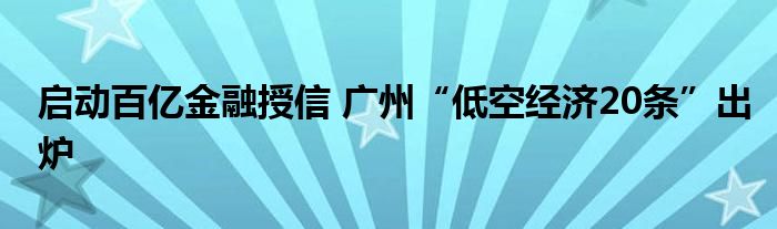 启动百亿
授信 广州“低空经济20条”出炉