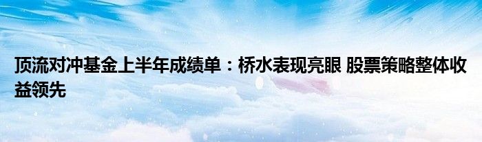 顶流对冲基金上半年成绩单：桥水表现亮眼 股票策略整体收益领先