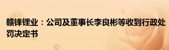 赣锋锂业：公司及董事长李良彬等收到行政处罚决定书