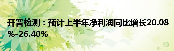 开普检测：预计上半年净利润同比增长20.08%-26.40%