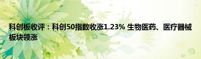 科创板收评：科创50指数收涨1.23% 生物医药、医疗器械板块领涨