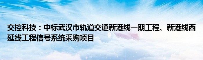 交控科技：中标武汉市轨道交通新港线一期工程、新港线西延线工程信号系统采购项目