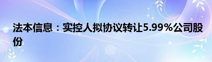 法本信息：实控人拟协议转让5.99%公司股份