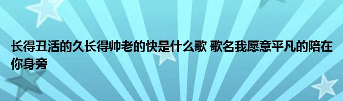 长得丑活的久长得帅老的快是什么歌 歌名我愿意平凡的陪在你身旁