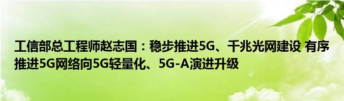 工信部总工程师赵志国：稳步推进5G、千兆光网建设 有序推进5G网络向5G轻量化、5G-A演进升级