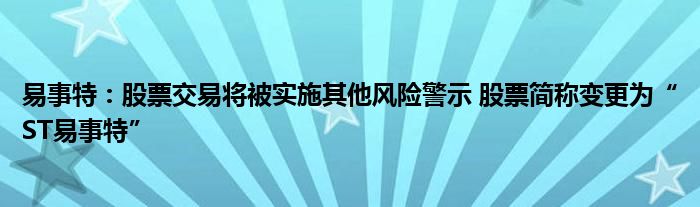 易事特：股票交易将被实施其他风险警示 股票简称变更为“ST易事特”