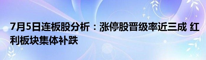 7月5日连板股分析：涨停股晋级率近三成 红利板块集体补跌