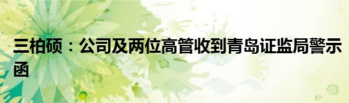 三柏硕：公司及两位高管收到青岛证监局警示函