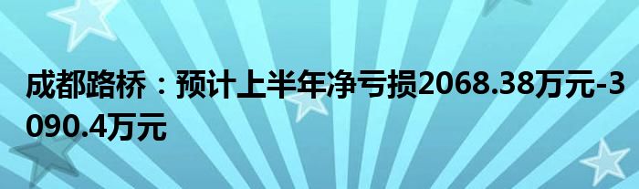 成都路桥：预计上半年净亏损2068.38万元-3090.4万元