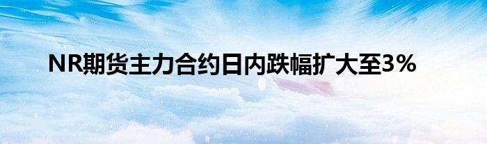 NR期货主力合约日内跌幅扩大至3%