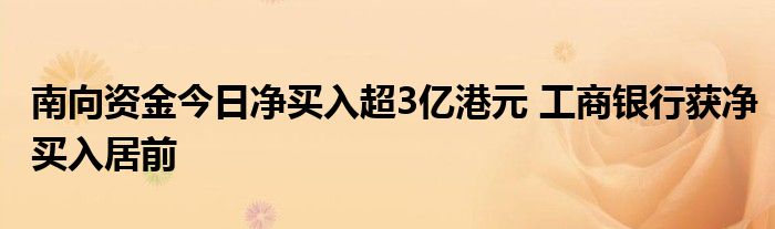 南向资金今日净买入超3亿港元 工商银行获净买入居前