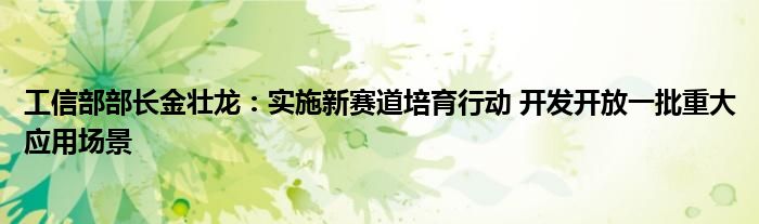 工信部部长金壮龙：实施新赛道培育行动 开发开放一批重大应用场景