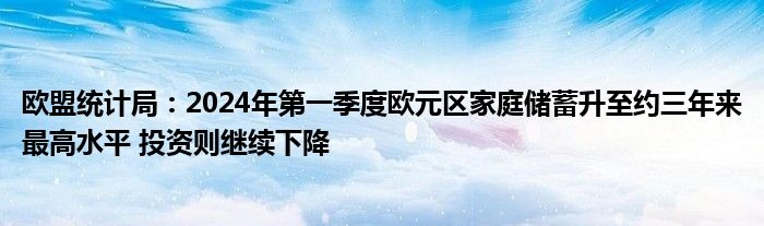 欧盟统计局：2024年第一季度欧元区家庭储蓄升至约三年来最高水平 投资则继续下降