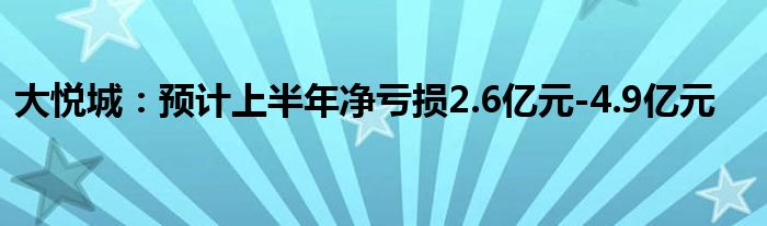 大悦城：预计上半年净亏损2.6亿元-4.9亿元