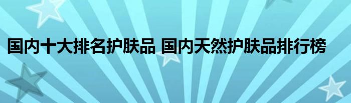 国内十大排名护肤品 国内天然护肤品排行榜