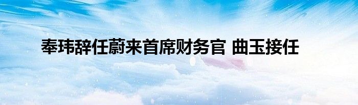 奉玮辞任蔚来首席财务官 曲玉接任