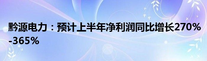 黔源电力：预计上半年净利润同比增长270%-365%