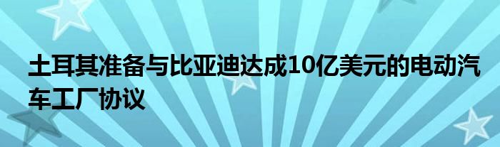 土耳其准备与比亚迪达成10亿美元的电动汽车工厂协议