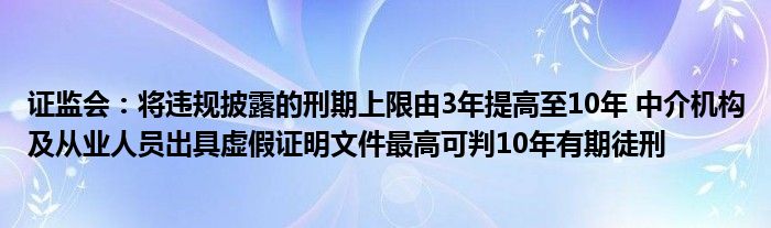 证监会：将违规披露的刑期上限由3年提高至10年 中介机构及从业人员出具虚假证明文件最高可判10年有期徒刑