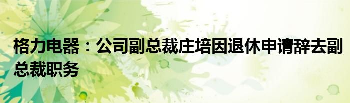 格力电器：公司副总裁庄培因退休申请辞去副总裁职务