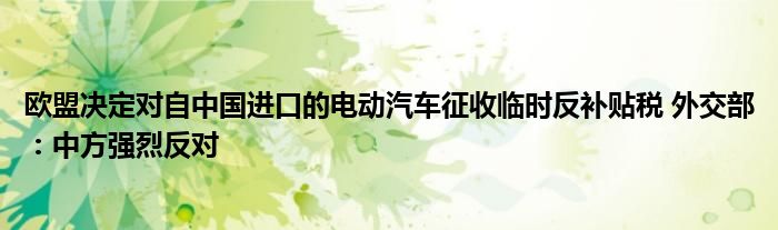 欧盟决定对自中国进口的电动汽车征收临时反补贴税 外交部：中方强烈反对