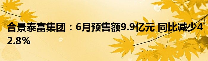 合景泰富集团：6月预售额9.9亿元 同比减少42.8%