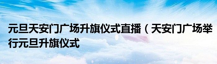 元旦天安门广场升旗仪式直播（天安门广场举行元旦升旗仪式