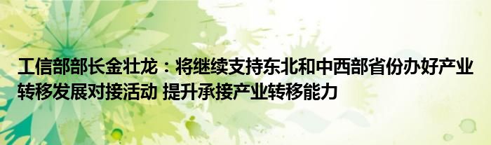 工信部部长金壮龙：将继续支持东北和中西部省份办好产业转移发展对接活动 提升承接产业转移能力