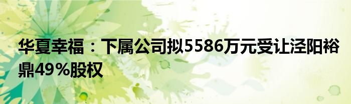 华夏幸福：下属公司拟5586万元受让泾阳裕鼎49%股权