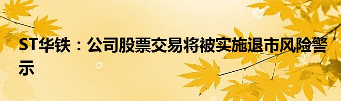 ST华铁：公司股票交易将被实施退市风险警示